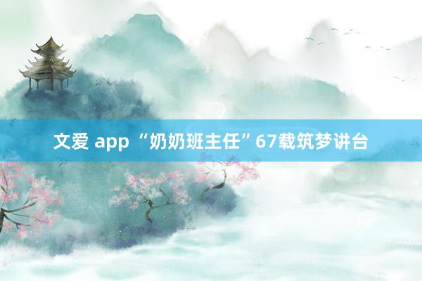 文爱 app “奶奶班主任”67载筑梦讲台