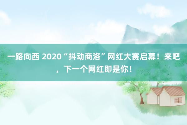 一路向西 2020“抖动商洛”网红大赛启幕！来吧，下一个网红