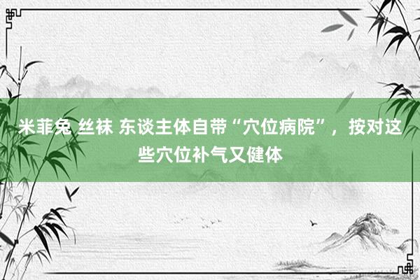 米菲兔 丝袜 东谈主体自带“穴位病院”，按对这些穴位补气又健