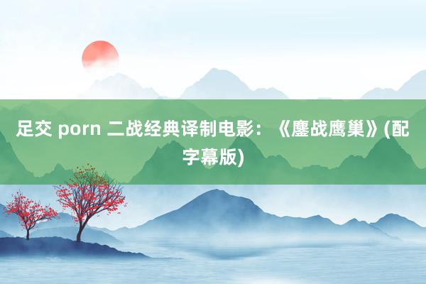 足交 porn 二战经典译制电影：《鏖战鹰巢》(配字幕版)